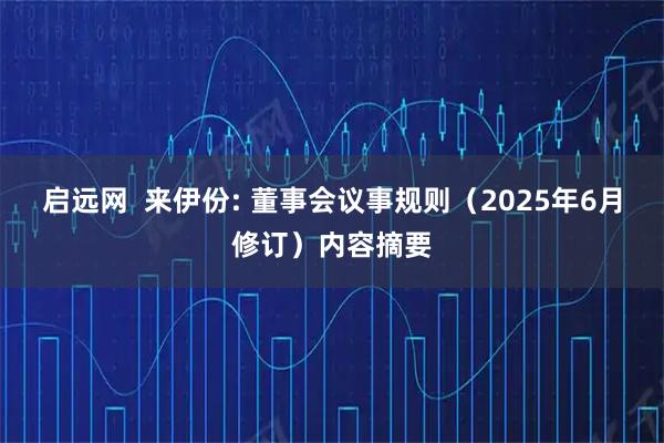 启远网  来伊份: 董事会议事规则（2025年6月修订）内容摘要