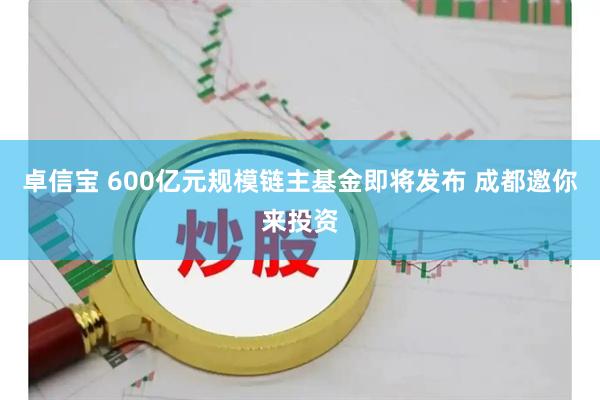 卓信宝 600亿元规模链主基金即将发布 成都邀你来投资