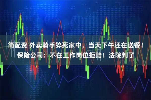 简配资 外卖骑手猝死家中，当天下午还在送餐！保险公司：不在工作岗位拒赔！法院判了