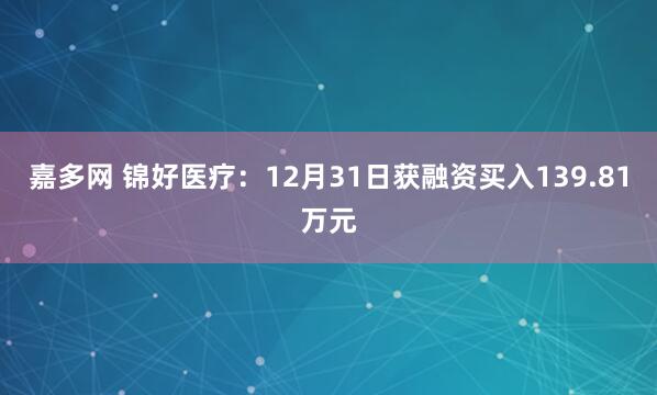 嘉多网 锦好医疗：12月31日获融资买入139.81万元