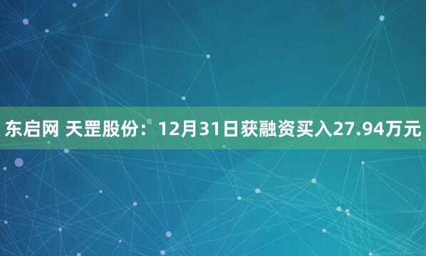 东启网 天罡股份：12月31日获融资买入27.94万元