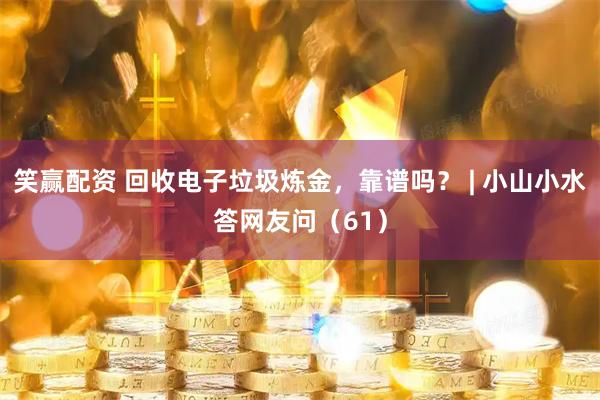 笑赢配资 回收电子垃圾炼金，靠谱吗？ | 小山小水答网友问（61）