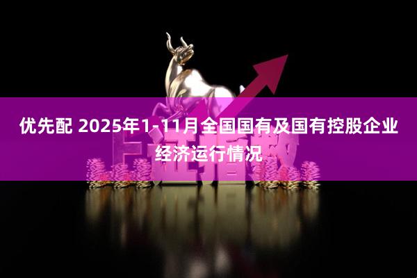 优先配 2025年1-11月全国国有及国有控股企业经济运行情况