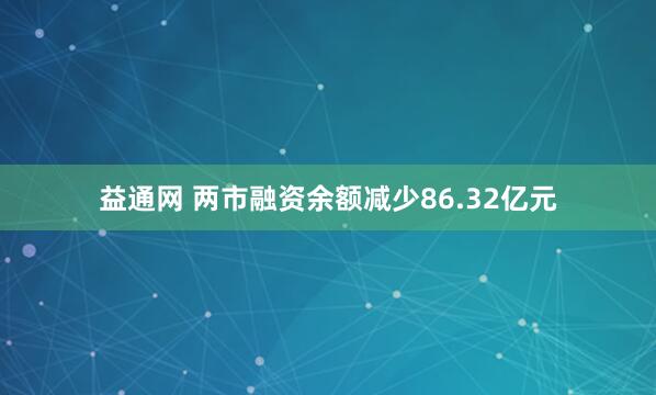 益通网 两市融资余额减少86.32亿元