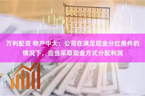 万利配资 物产中大：公司在满足现金分红条件的情况下，应当采取现金方式分配利润