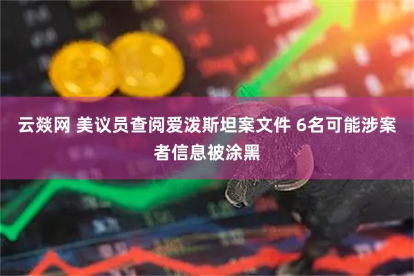 云燚网 美议员查阅爱泼斯坦案文件 6名可能涉案者信息被涂黑