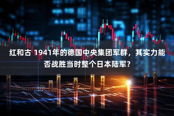 红和古 1941年的德国中央集团军群，其实力能否战胜当时整个日本陆军？