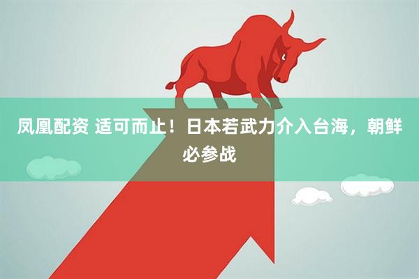 凤凰配资 适可而止！日本若武力介入台海，朝鲜必参战